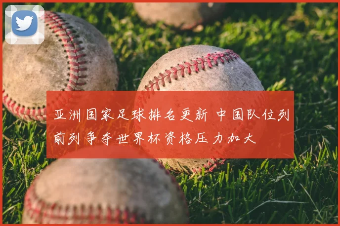 亚洲国家足球排名更新 中国队位列前列争夺世界杯资格压力加大