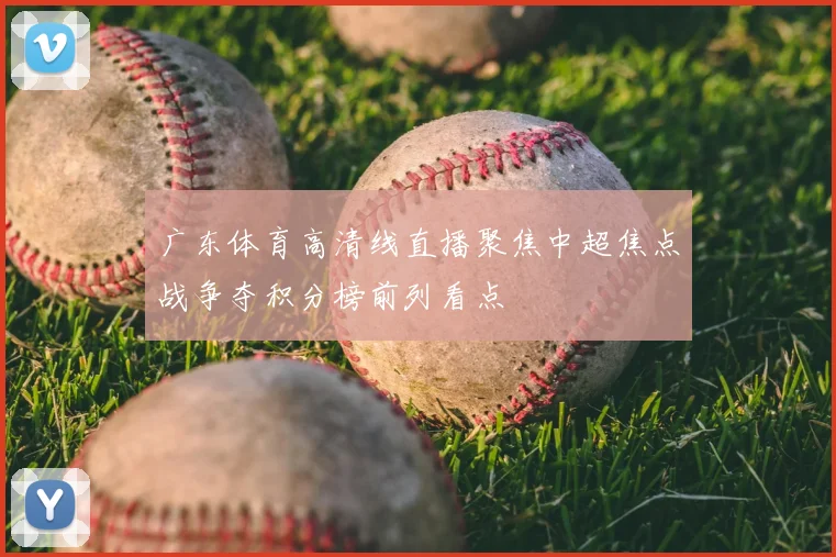 广东体育高清线直播聚焦中超焦点战争夺积分榜前列看点