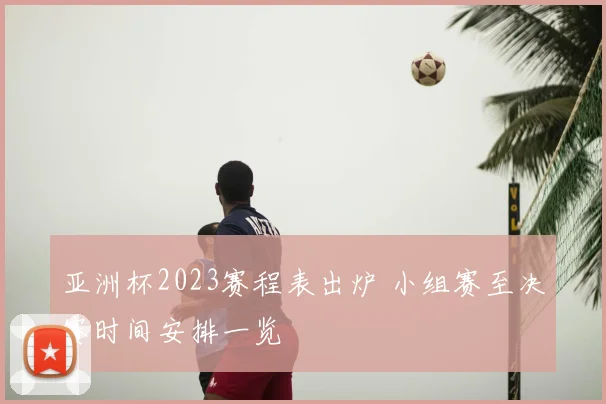 亚洲杯2023赛程表出炉 小组赛至决赛时间安排一览