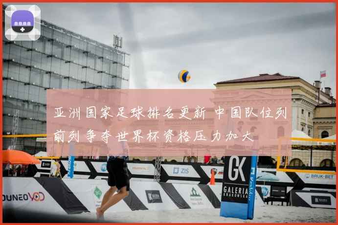 亚洲国家足球排名更新 中国队位列前列争夺世界杯资格压力加大