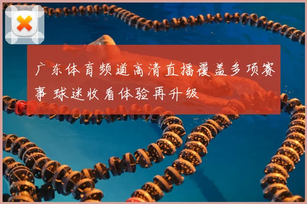 广东体育频道高清直播覆盖多项赛事 球迷收看体验再升级