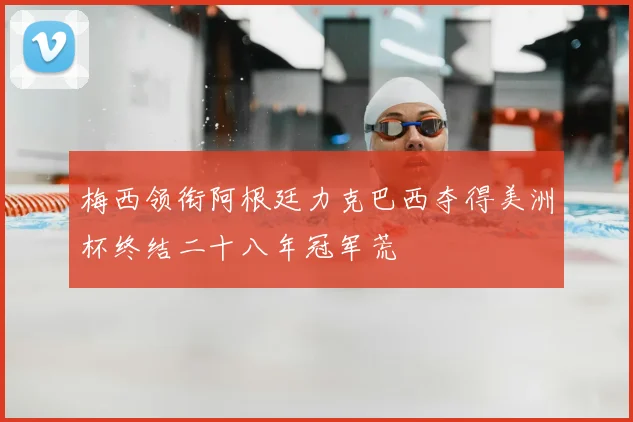 梅西领衔阿根廷力克巴西夺得美洲杯终结二十八年冠军荒