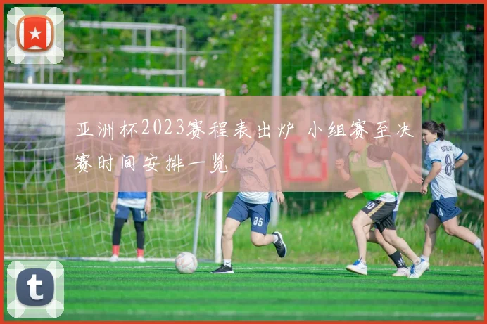 亚洲杯2023赛程表出炉 小组赛至决赛时间安排一览