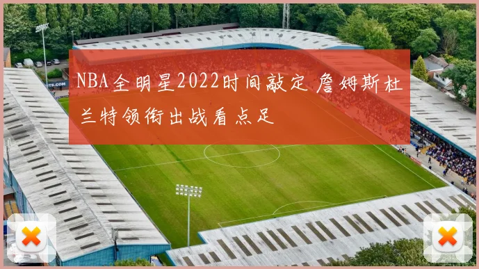 NBA全明星2022时间敲定 詹姆斯杜兰特领衔出战看点足