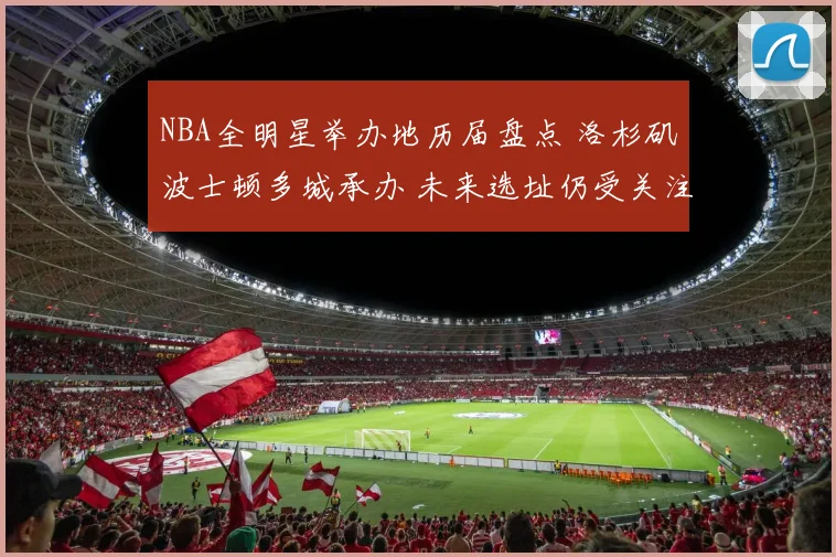 NBA全明星举办地历届盘点 洛杉矶波士顿多城承办 未来选址仍受关注