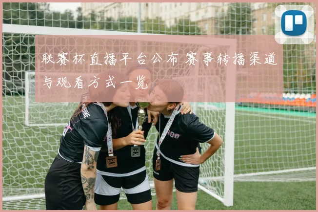 联赛杯直播平台公布 赛事转播渠道与观看方式一览
