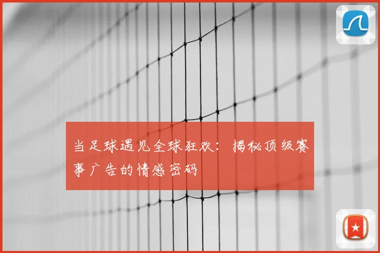 当足球遇见全球狂欢:揭秘顶级赛事广告的情感密码