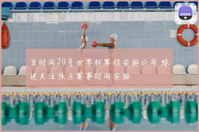 京时间20号世界杯赛程安排公布 球迷关注焦点赛事时间安排