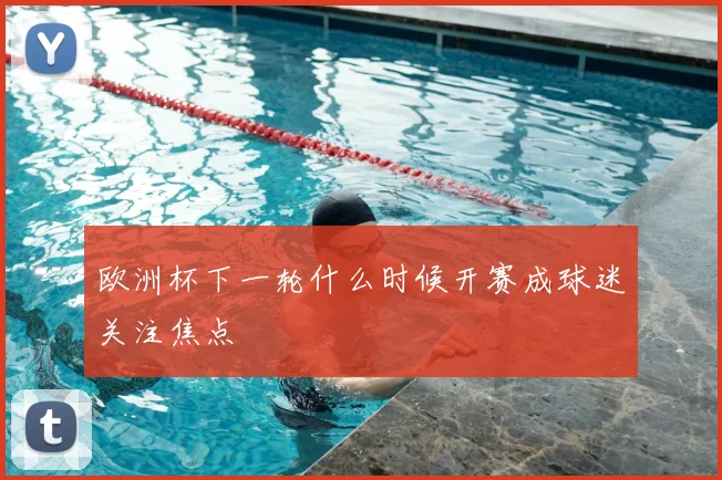 欧洲杯下一轮什么时候开赛成球迷关注焦点