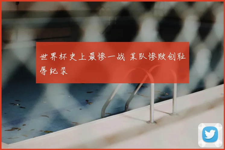 世界杯史上最惨一战 某队惨败创耻辱纪录