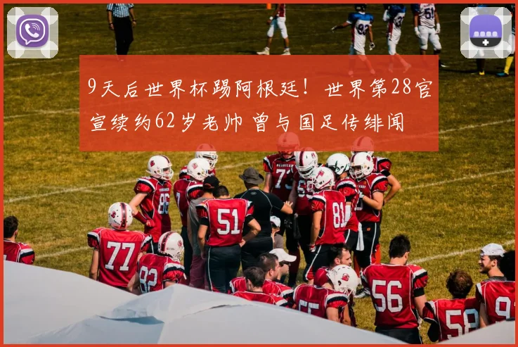 9天后世界杯踢阿根廷!世界第28官宣续约62岁老帅 曾与国足传绯闻