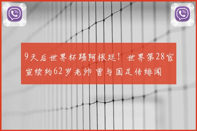 9天后世界杯踢阿根廷！世界第28官宣续约62岁老帅 曾与国足传绯闻