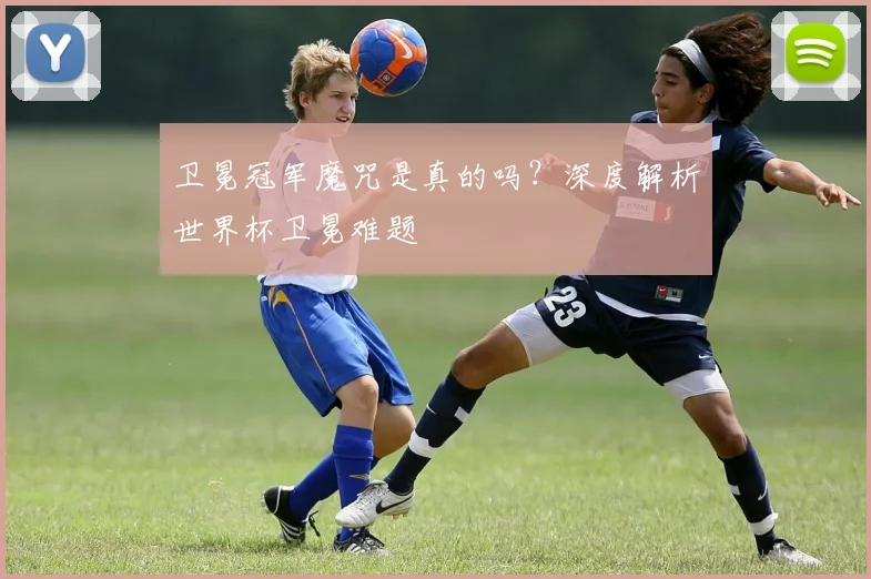 卫冕冠军魔咒是真的吗？深度解析世界杯卫冕难题