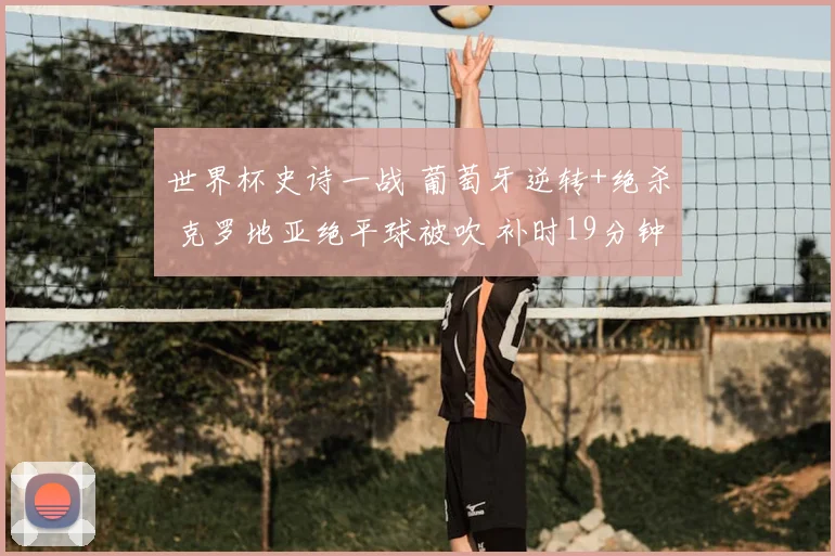 世界杯史诗一战 葡萄牙逆转+绝杀 克罗地亚绝平球被吹 补时19分钟