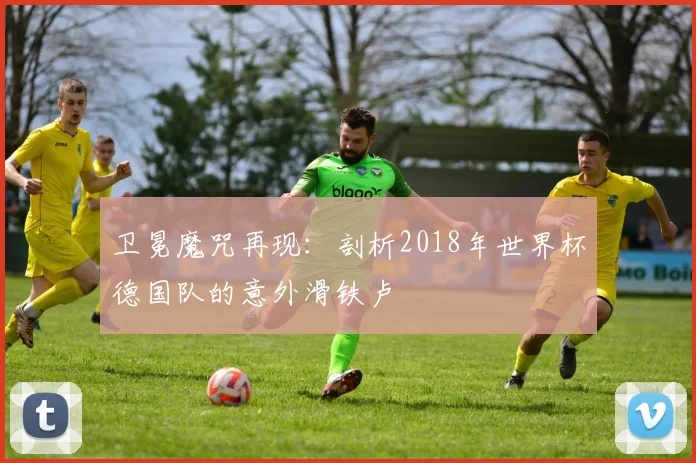 卫冕魔咒再现:剖析2018年世界杯德国队的意外滑铁卢