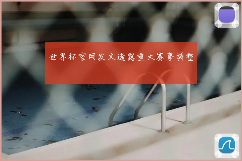 世界杯官网发文透露重大赛事调整
