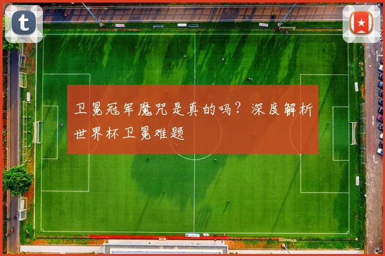 卫冕冠军魔咒是真的吗?深度解析世界杯卫冕难题