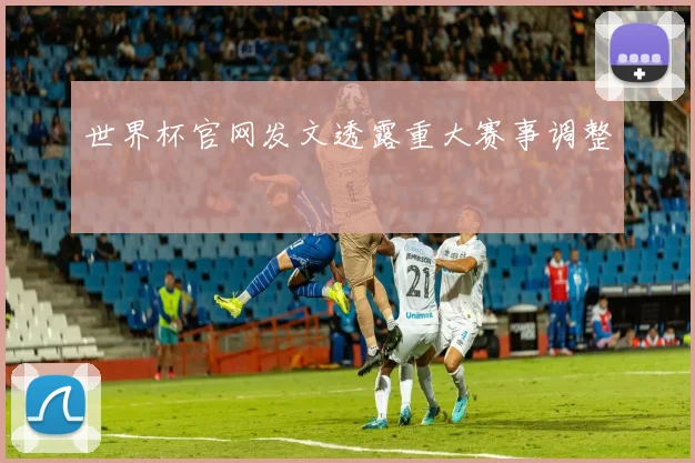 世界杯官网发文透露重大赛事调整