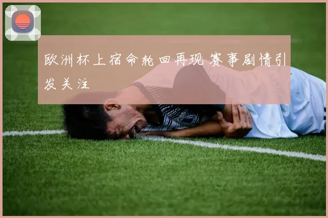 欧洲杯上宿命轮回再现 赛事剧情引发关注