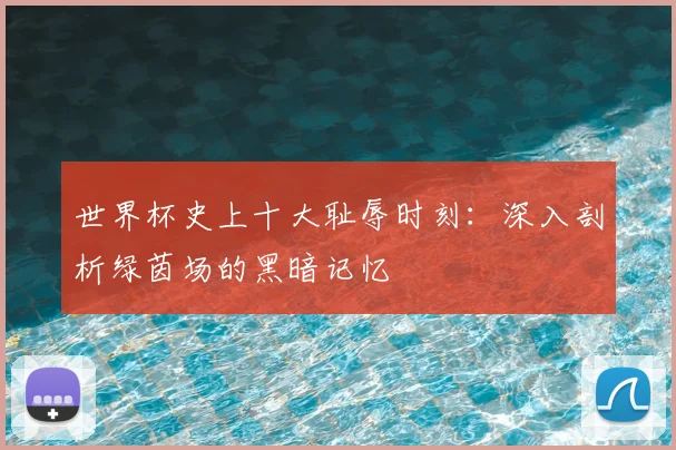 世界杯史上十大耻辱时刻：深入剖析绿茵场的黑暗记忆