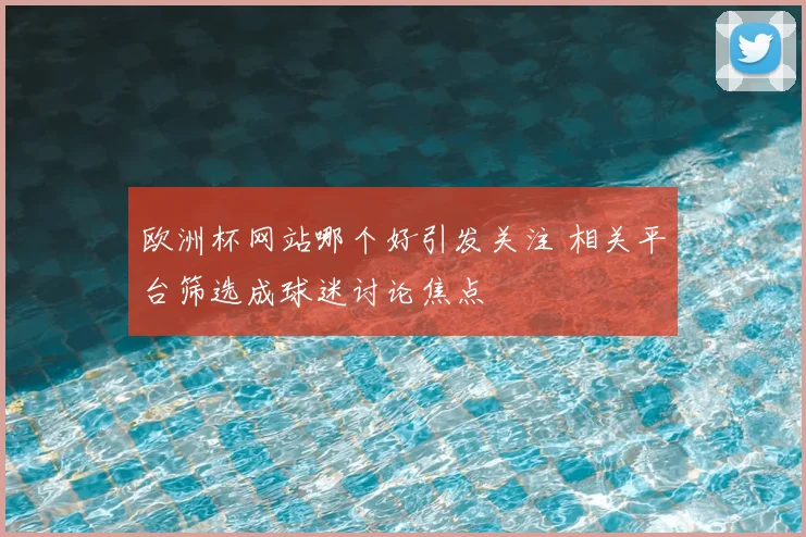 欧洲杯网站哪个好引发关注 相关平台筛选成球迷讨论焦点