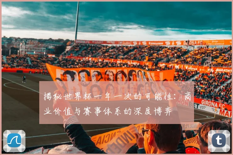 揭秘世界杯一年一次的可能性：商业价值与赛事体系的深度博弈