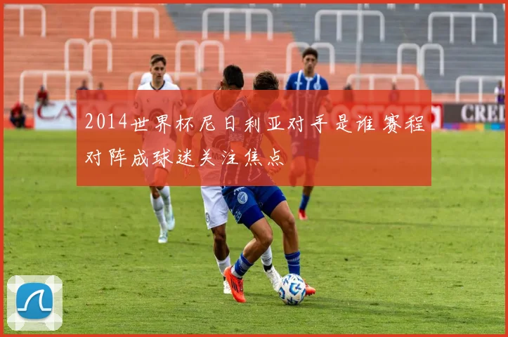 2014世界杯尼日利亚对手是谁 赛程对阵成球迷关注焦点