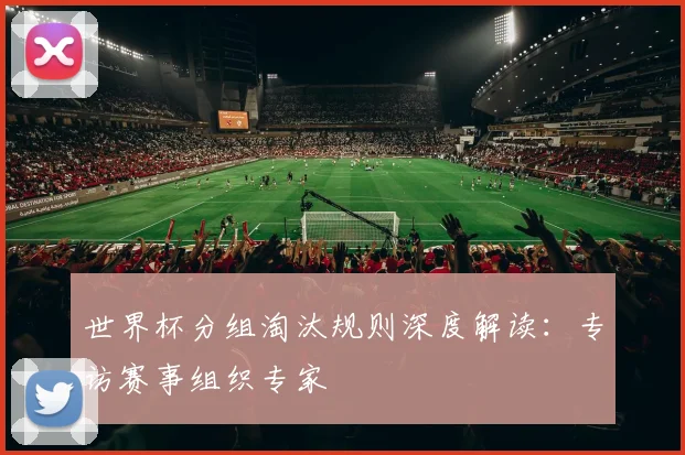 世界杯分组淘汰规则深度解读:专访赛事组织专家