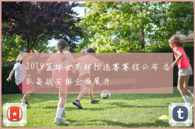 2019篮球世界杯预选赛赛程公布 各队备战安排全面展开