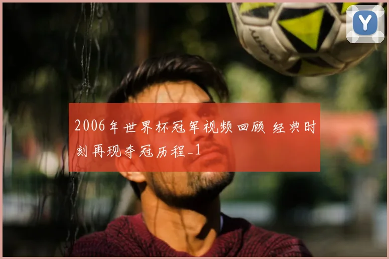 2006年世界杯冠军视频回顾 经典时刻再现夺冠历程_1