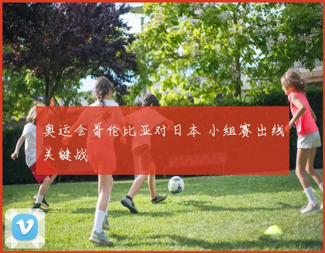 奥运会哥伦比亚对日本 小组赛出线关键战