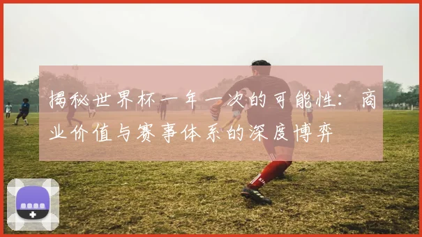 揭秘世界杯一年一次的可能性：商业价值与赛事体系的深度博弈