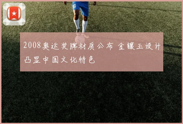 2008奥运奖牌材质公布 金镶玉设计凸显中国文化特色