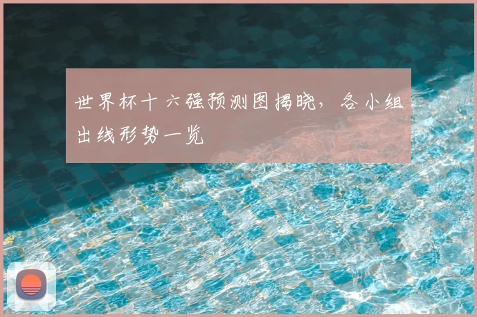 世界杯十六强预测图揭晓,各小组出线形势一览