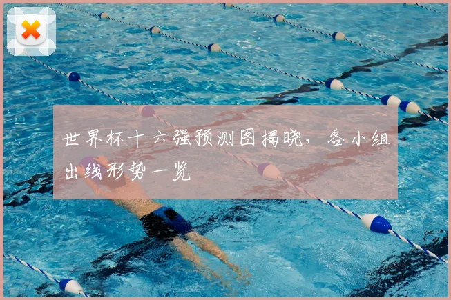 世界杯十六强预测图揭晓,各小组出线形势一览