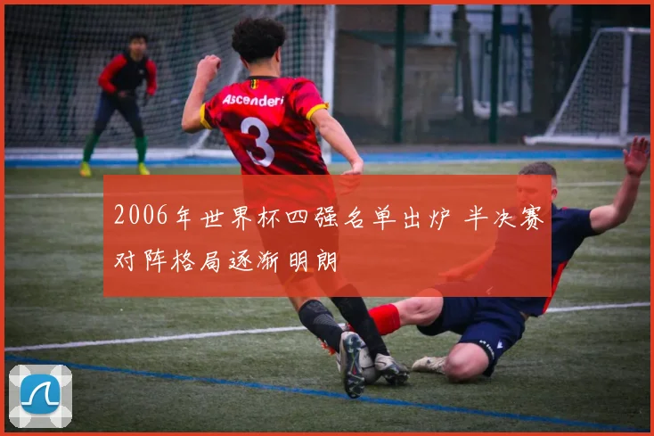 2006年世界杯四强名单出炉 半决赛对阵格局逐渐明朗
