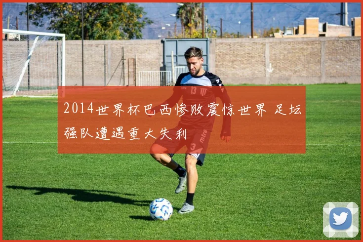 2014世界杯巴西惨败震惊世界 足坛强队遭遇重大失利