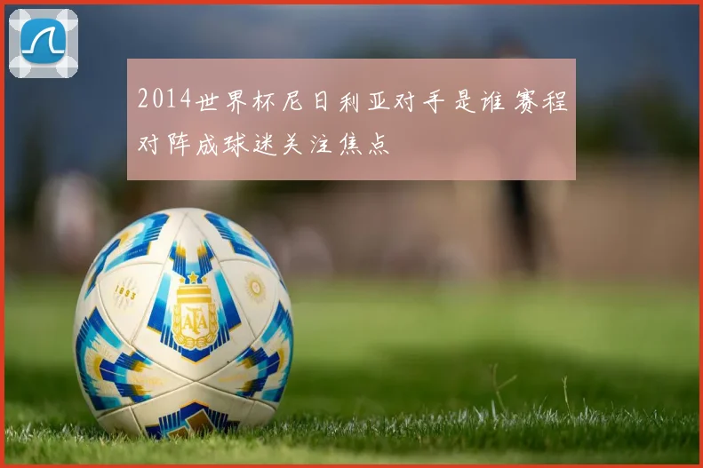 2014世界杯尼日利亚对手是谁 赛程对阵成球迷关注焦点