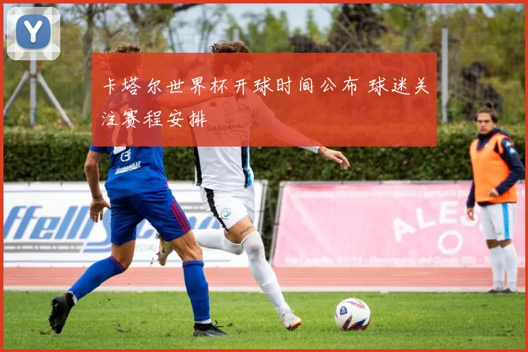 卡塔尔世界杯开球时间公布 球迷关注赛程安排
