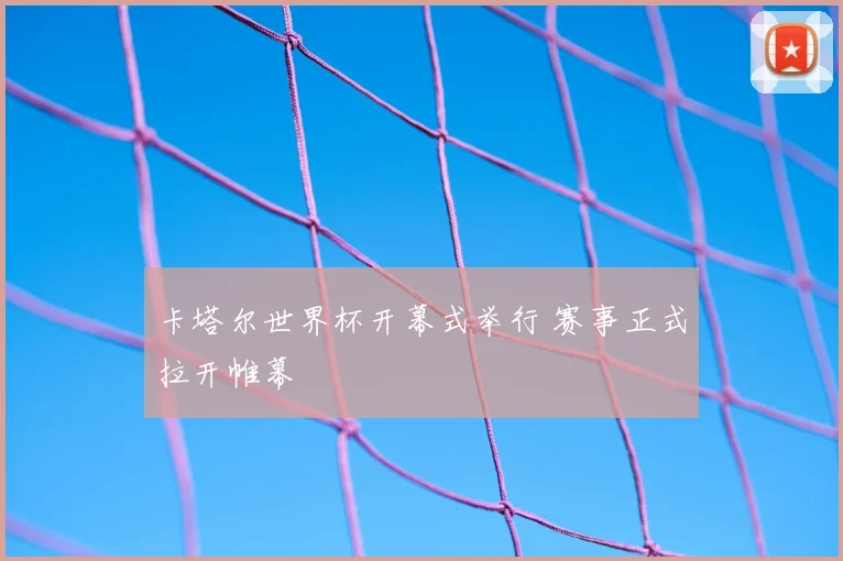 卡塔尔世界杯开幕式举行 赛事正式拉开帷幕