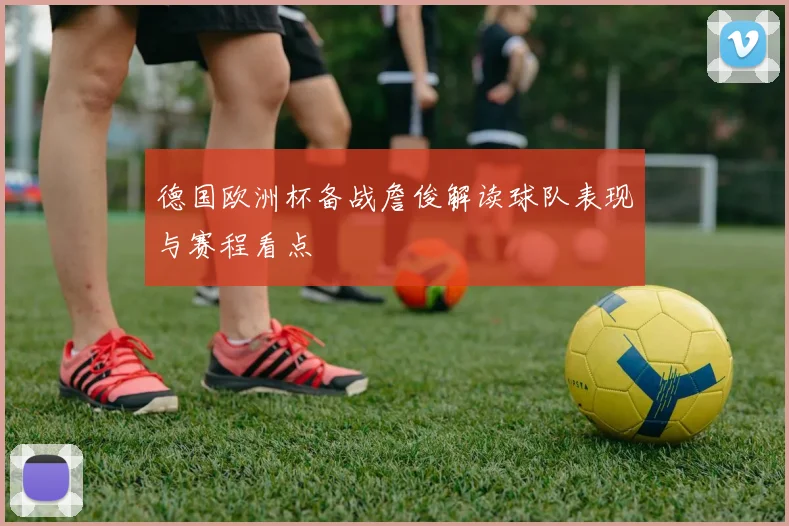 德国欧洲杯备战詹俊解读球队表现与赛程看点