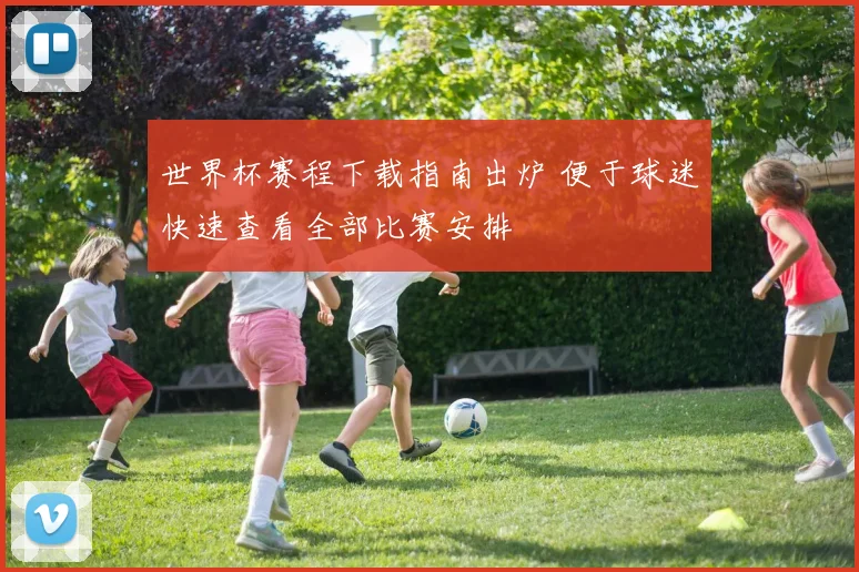 世界杯赛程下载指南出炉 便于球迷快速查看全部比赛安排