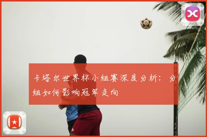 卡塔尔世界杯小组赛深度分析:分组如何影响冠军走向