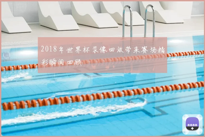 2018年世界杯录像回放带来赛场精彩瞬间回顾
