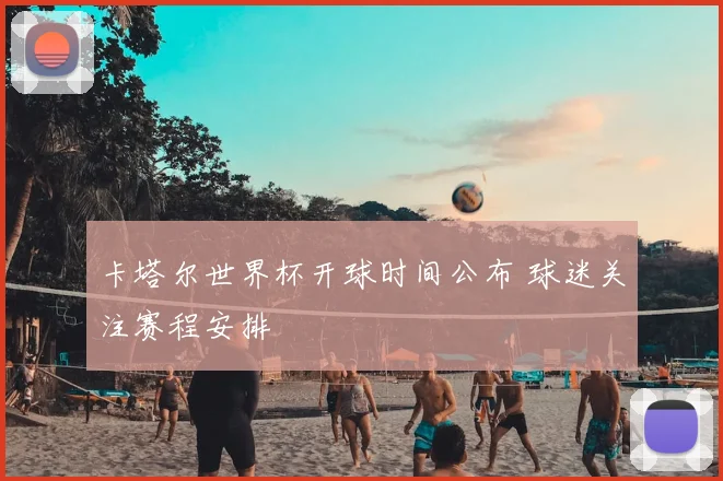 卡塔尔世界杯开球时间公布 球迷关注赛程安排