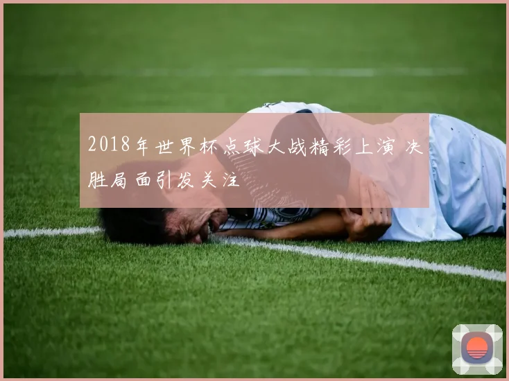 2018年世界杯点球大战精彩上演 决胜局面引发关注