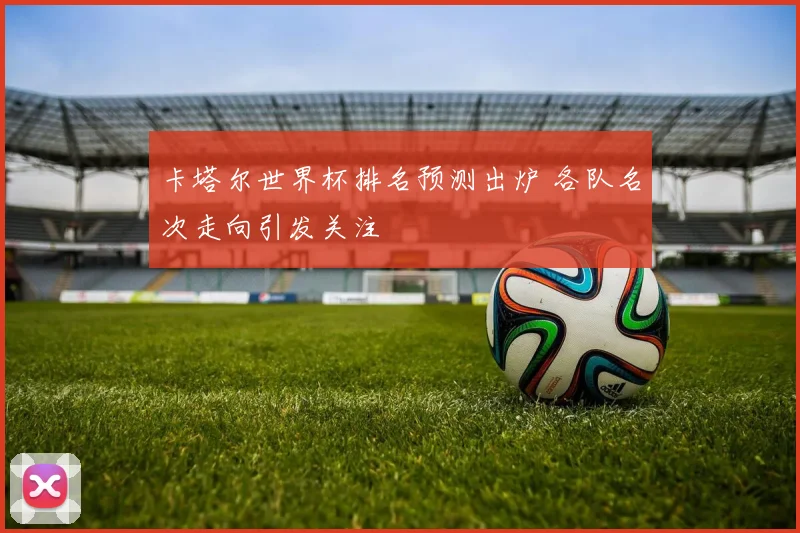 卡塔尔世界杯排名预测出炉 各队名次走向引发关注