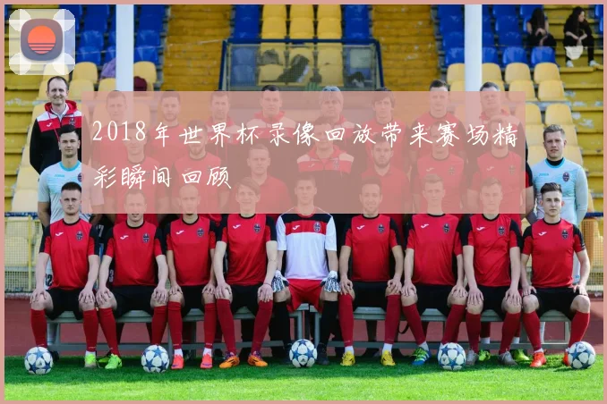 2018年世界杯录像回放带来赛场精彩瞬间回顾