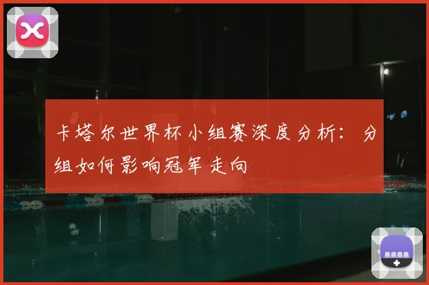 卡塔尔世界杯小组赛深度分析：分组如何影响冠军走向